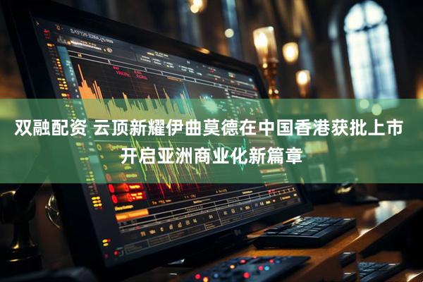 双融配资 云顶新耀伊曲莫德在中国香港获批上市 开启亚洲商业化新篇章