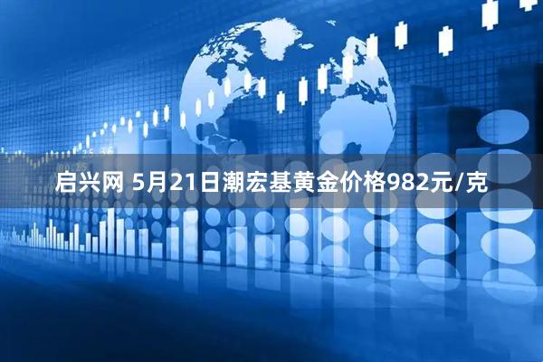 启兴网 5月21日潮宏基黄金价格982元/克