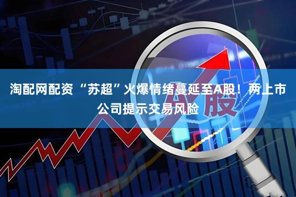 淘配网配资 “苏超”火爆情绪蔓延至A股！两上市公司提示交易风险