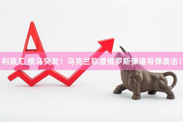 利赢汇 俄乌突发！乌克兰称遭俄罗斯弹道导弹袭击！