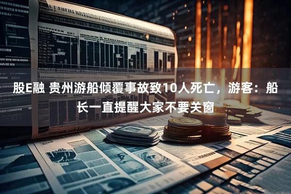 股E融 贵州游船倾覆事故致10人死亡，游客：船长一直提醒大家不要关窗