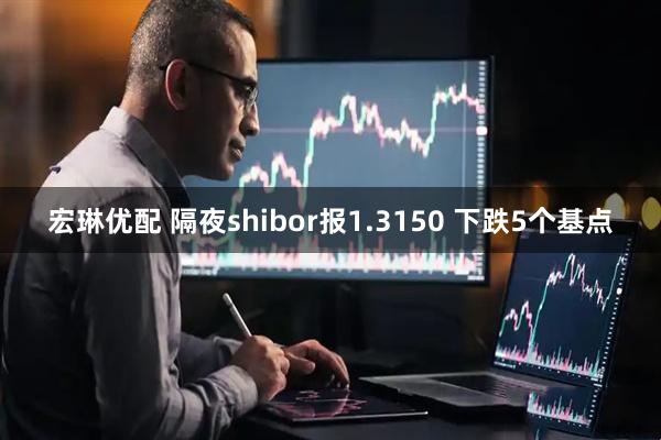 宏琳优配 隔夜shibor报1.3150 下跌5个基点