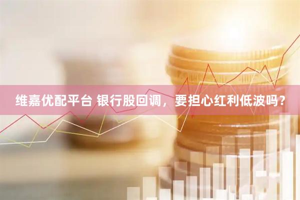 维嘉优配平台 银行股回调，要担心红利低波吗？