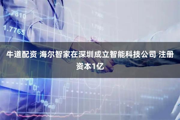 牛道配资 海尔智家在深圳成立智能科技公司 注册资本1亿