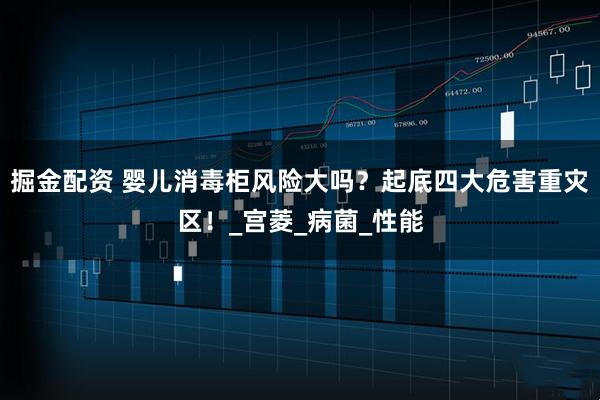 掘金配资 婴儿消毒柜风险大吗？起底四大危害重灾区！_宫菱_病菌_性能