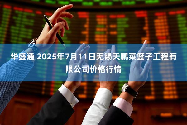华盛通 2025年7月11日无锡天鹏菜篮子工程有限公司价格行情