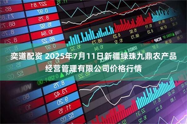 奕道配资 2025年7月11日新疆绿珠九鼎农产品经营管理有限公司价格行情