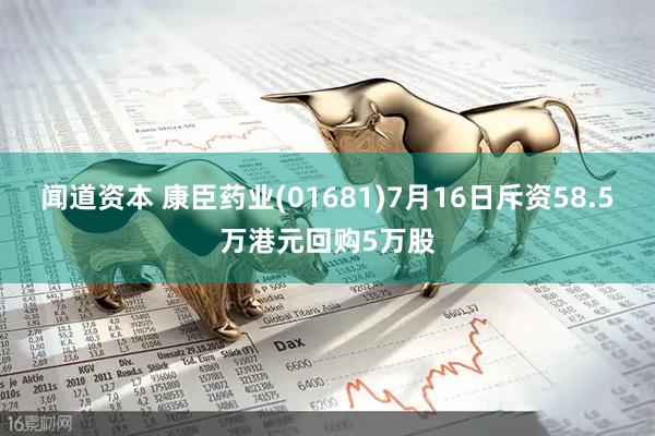 闻道资本 康臣药业(01681)7月16日斥资58.5万港元回购5万股