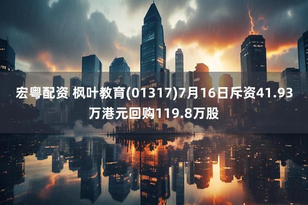 宏粤配资 枫叶教育(01317)7月16日斥资41.93万港元回购119.8万股