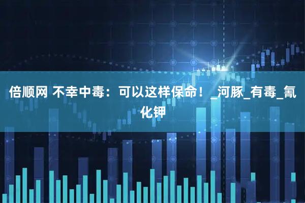 倍顺网 不幸中毒：可以这样保命！_河豚_有毒_氰化钾