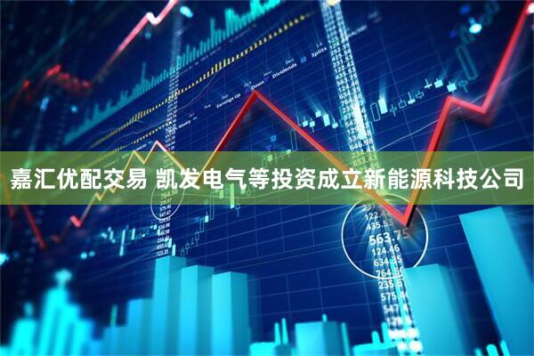 嘉汇优配交易 凯发电气等投资成立新能源科技公司