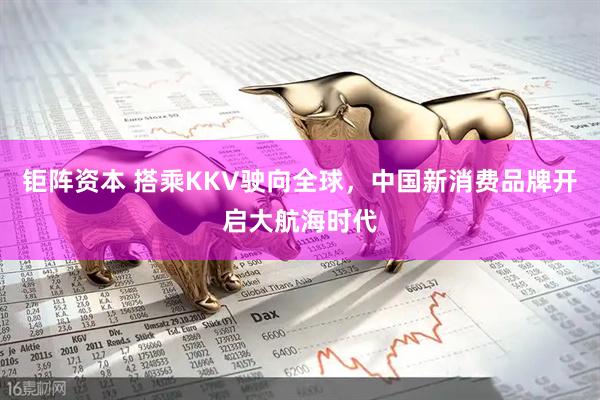 钜阵资本 搭乘KKV驶向全球，中国新消费品牌开启大航海时代