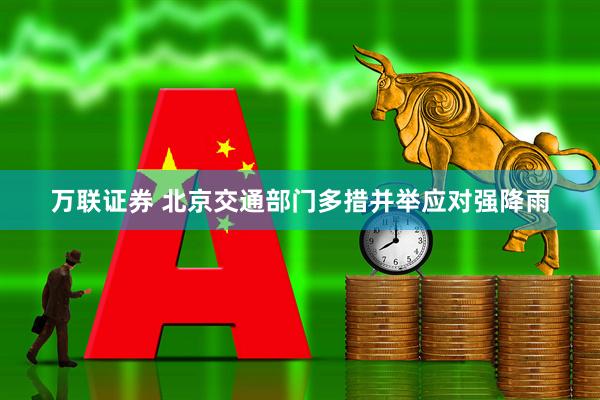 万联证券 北京交通部门多措并举应对强降雨