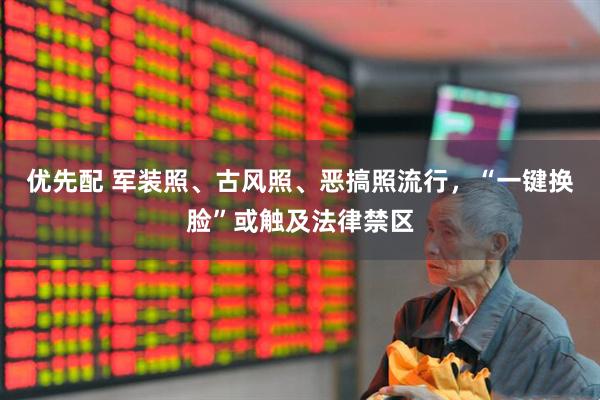 优先配 军装照、古风照、恶搞照流行，“一键换脸”或触及法律禁区