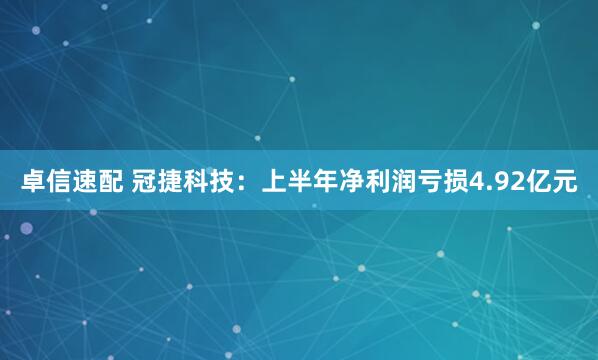 卓信速配 冠捷科技：上半年净利润亏损4.92亿元