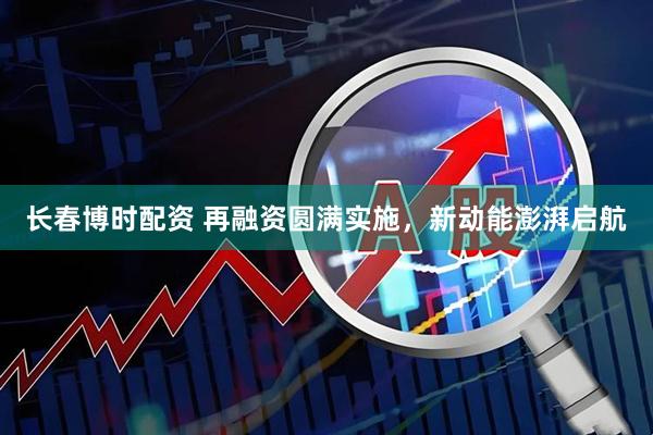 长春博时配资 再融资圆满实施，新动能澎湃启航