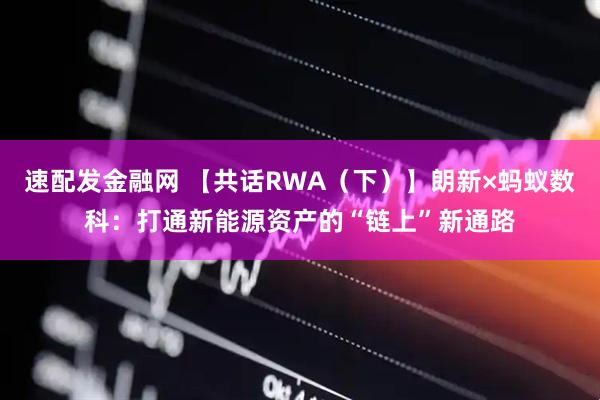 速配发金融网 【共话RWA（下）】朗新×蚂蚁数科：打通新能源资产的“链上”新通路