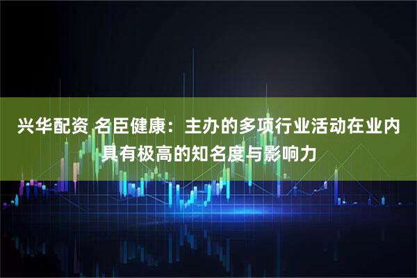 兴华配资 名臣健康：主办的多项行业活动在业内具有极高的知名度与影响力