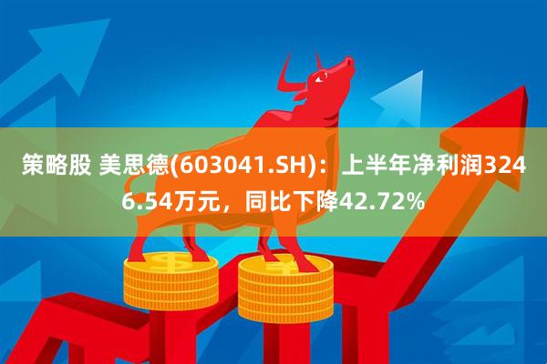策略股 美思德(603041.SH)：上半年净利润3246.54万元，同比下降42.72%