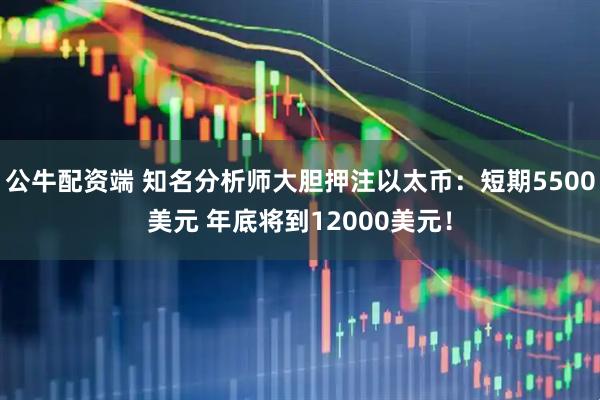 公牛配资端 知名分析师大胆押注以太币：短期5500美元 年底将到12000美元！