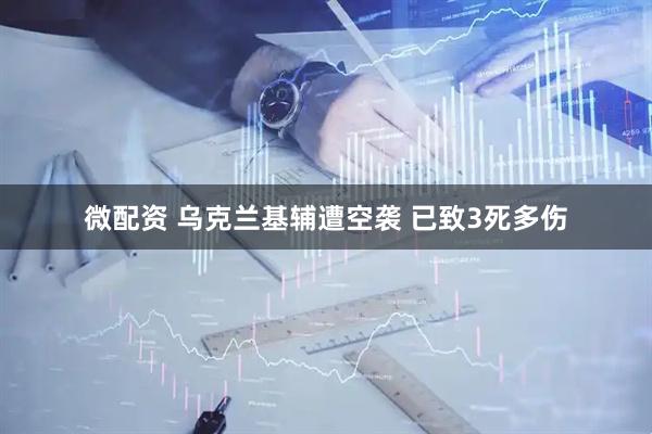 微配资 乌克兰基辅遭空袭 已致3死多伤