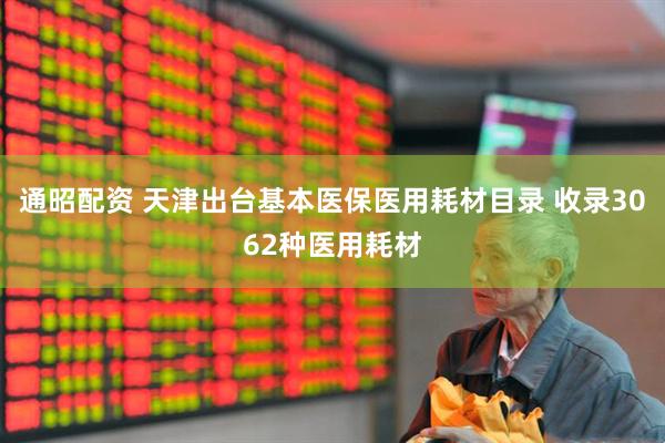 通昭配资 天津出台基本医保医用耗材目录 收录3062种医用耗材
