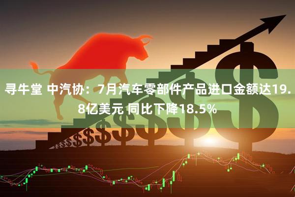 寻牛堂 中汽协：7月汽车零部件产品进口金额达19.8亿美元 同比下降18.5%