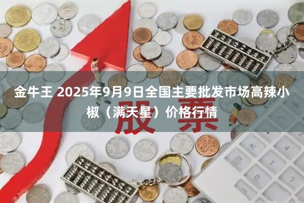 金牛王 2025年9月9日全国主要批发市场高辣小椒（满天星）价格行情