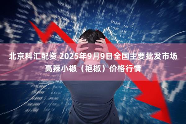 北京科汇配资 2025年9月9日全国主要批发市场高辣小椒（艳椒）价格行情