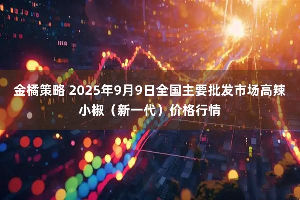 金橘策略 2025年9月9日全国主要批发市场高辣小椒（新一代）价格行情