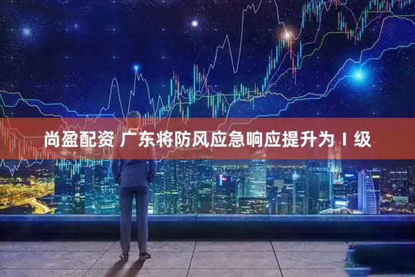 尚盈配资 广东将防风应急响应提升为Ⅰ级