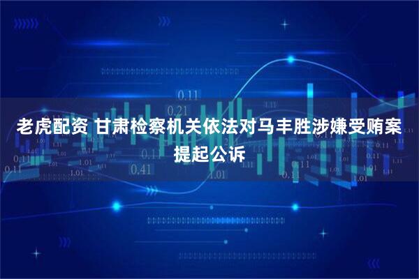 老虎配资 甘肃检察机关依法对马丰胜涉嫌受贿案提起公诉