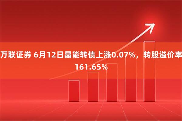 万联证券 6月12日晶能转债上涨0.07%，转股溢价率161.65%