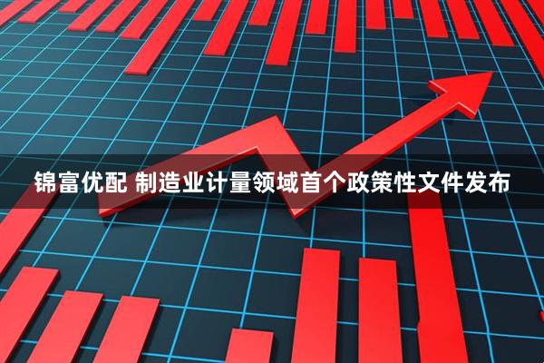锦富优配 制造业计量领域首个政策性文件发布