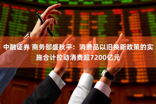 中融证券 商务部盛秋平：消费品以旧换新政策的实施合计拉动消费超7200亿元