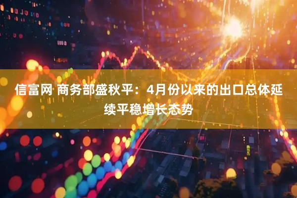 信富网 商务部盛秋平：4月份以来的出口总体延续平稳增长态势