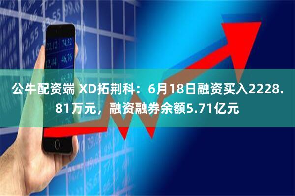 公牛配资端 XD拓荆科:6月18日融资买入2228.81万元,融资融券余额5.71亿元