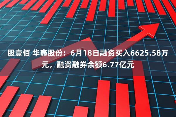 股壹佰 华鑫股份：6月18日融资买入6625.58万元，融资融券余额6.77亿元
