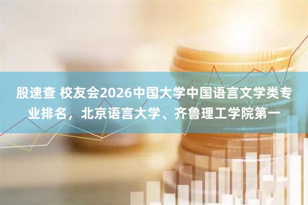 股速查 校友会2026中国大学中国语言文学类专业排名，北京语言大学、齐鲁理工学院第一