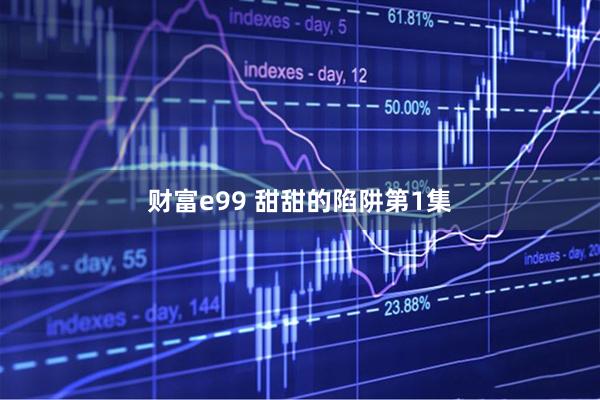 财富e99 甜甜的陷阱第1集