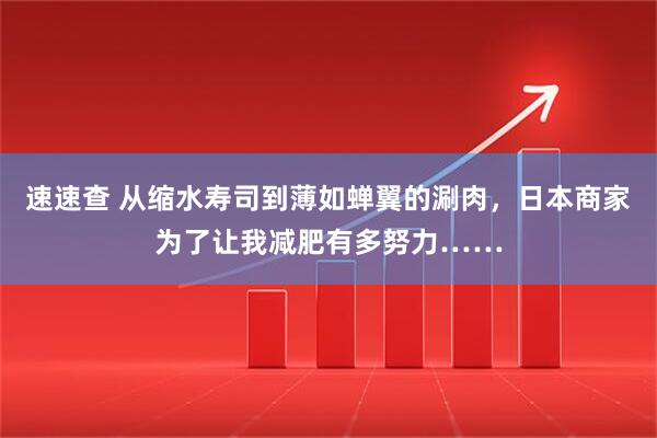 速速查 从缩水寿司到薄如蝉翼的涮肉，日本商家为了让我减肥有多努力……