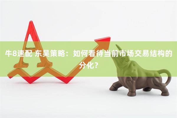 牛8速配 东吴策略:如何看待当前市场交易结构的分化?